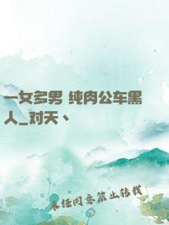 一女多男 纯肉公车黑人
